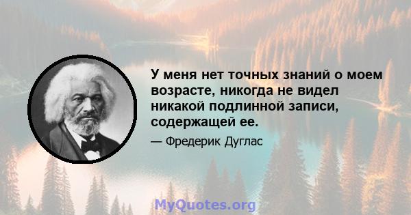 У меня нет точных знаний о моем возрасте, никогда не видел никакой подлинной записи, содержащей ее.