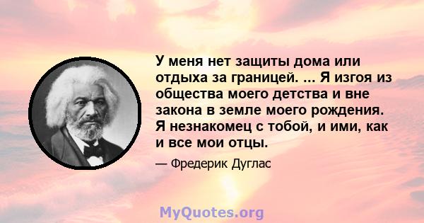 У меня нет защиты дома или отдыха за границей. ... Я изгоя из общества моего детства и вне закона в земле моего рождения. Я незнакомец с тобой, и ими, как и все мои отцы.