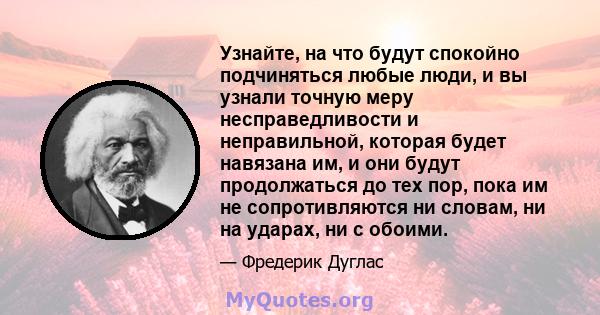 Узнайте, на что будут спокойно подчиняться любые люди, и вы узнали точную меру несправедливости и неправильной, которая будет навязана им, и они будут продолжаться до тех пор, пока им не сопротивляются ни словам, ни на