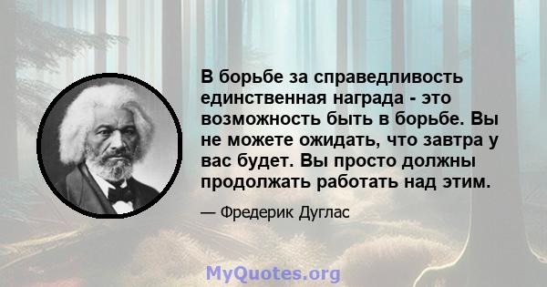 В борьбе за справедливость единственная награда - это возможность быть в борьбе. Вы не можете ожидать, что завтра у вас будет. Вы просто должны продолжать работать над этим.