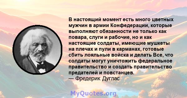 В настоящий момент есть много цветных мужчин в армии Конфедерации, которые выполняют обязанности не только как повара, слуги и рабочие, но и как настоящие солдаты, имеющие мушкеты на плечах и пули в карманах, готовые