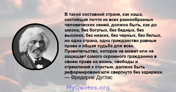 В такой составной стране, как наша, состоящая почти из всех разнообразных человеческих семей, должно быть, как до закона, без богатых, без бедных, без высоких, без низких, без черных, без белых, но одна страна, одна