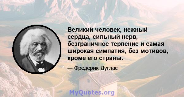 Великий человек, нежный сердца, сильный нерв, безграничное терпение и самая широкая симпатия, без мотивов, кроме его страны.