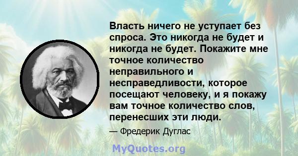 Власть ничего не уступает без спроса. Это никогда не будет и никогда не будет. Покажите мне точное количество неправильного и несправедливости, которое посещают человеку, и я покажу вам точное количество слов,