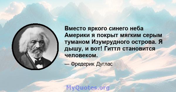 Вместо яркого синего неба Америки я покрыт мягким серым туманом Изумрудного острова. Я дышу, и вот! Гиттл становится человеком.