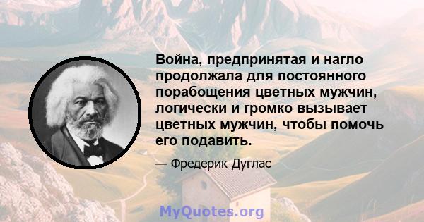 Война, предпринятая и нагло продолжала для постоянного порабощения цветных мужчин, логически и громко вызывает цветных мужчин, чтобы помочь его подавить.