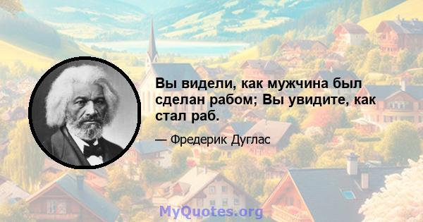 Вы видели, как мужчина был сделан рабом; Вы увидите, как стал раб.