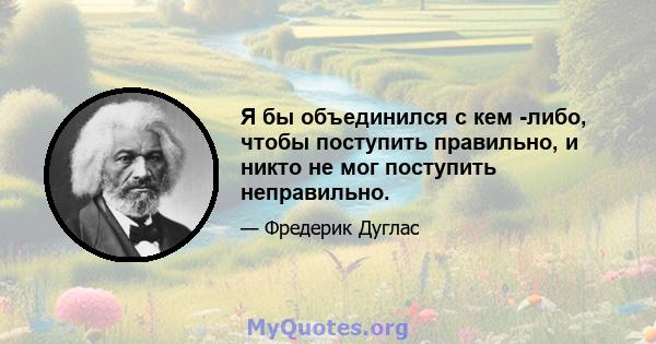 Я бы объединился с кем -либо, чтобы поступить правильно, и никто не мог поступить неправильно.