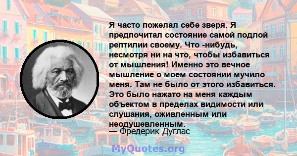 Я часто пожелал себе зверя. Я предпочитал состояние самой подлой рептилии своему. Что -нибудь, несмотря ни на что, чтобы избавиться от мышления! Именно это вечное мышление о моем состоянии мучило меня. Там не было от