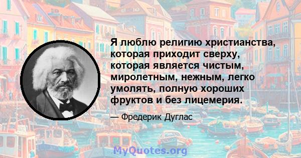 Я люблю религию христианства, которая приходит сверху, которая является чистым, миролетным, нежным, легко умолять, полную хороших фруктов и без лицемерия.