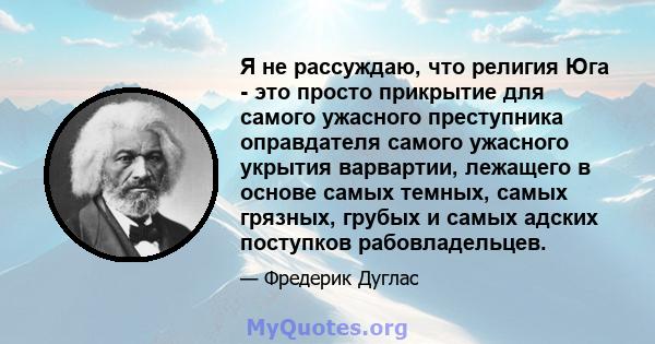 Я не рассуждаю, что религия Юга - это просто прикрытие для самого ужасного преступника оправдателя самого ужасного укрытия варвартии, лежащего в основе самых темных, самых грязных, грубых и самых адских поступков