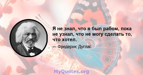 Я не знал, что я был рабом, пока не узнал, что не могу сделать то, что хотел.