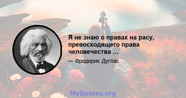 Я не знаю о правах на расу, превосходящего права человечества ...