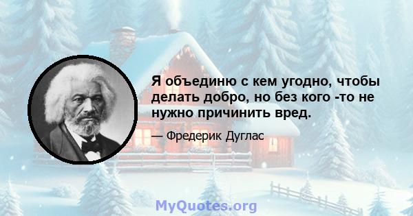 Я объединю с кем угодно, чтобы делать добро, но без кого -то не нужно причинить вред.