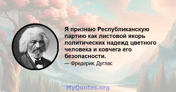 Я признаю Республиканскую партию как листовой якорь политических надежд цветного человека и ковчега его безопасности.