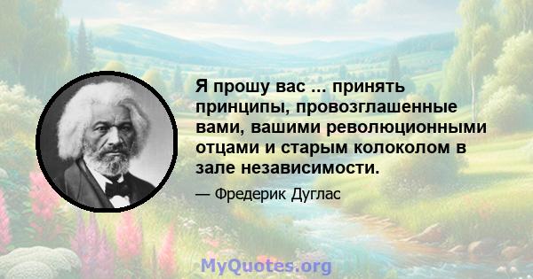 Я прошу вас ... принять принципы, провозглашенные вами, вашими революционными отцами и старым колоколом в зале независимости.