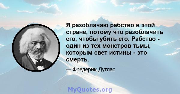 Я разоблачаю рабство в этой стране, потому что разоблачить его, чтобы убить его. Рабство - один из тех монстров тьмы, которым свет истины - это смерть.