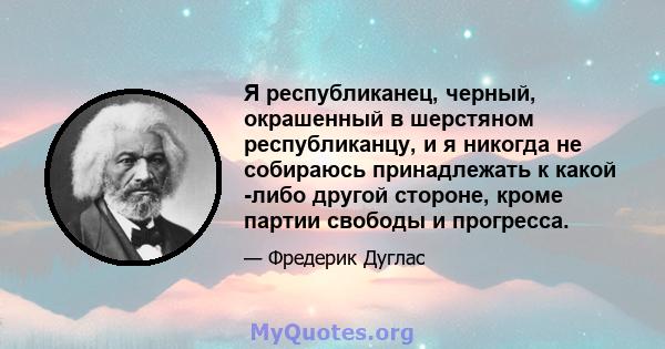 Я республиканец, черный, окрашенный в шерстяном республиканцу, и я никогда не собираюсь принадлежать к какой -либо другой стороне, кроме партии свободы и прогресса.