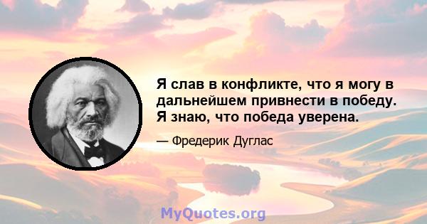 Я слав в конфликте, что я могу в дальнейшем привнести в победу. Я знаю, что победа уверена.