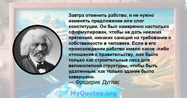 Завтра отменить рабство, и не нужно изменять предложение или слог конституции. Он был намеренно настолько сформулирован, чтобы не дать никаких претензий, никаких санкций на требование о собственности в человеке. Если в