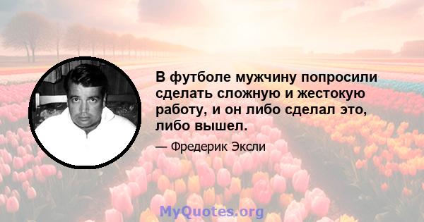 В футболе мужчину попросили сделать сложную и жестокую работу, и он либо сделал это, либо вышел.