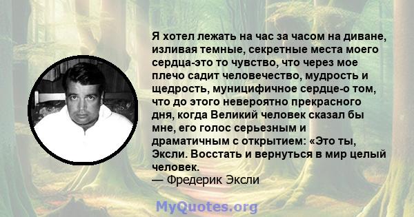 Я хотел лежать на час за часом на диване, изливая темные, секретные места моего сердца-это то чувство, что через мое плечо садит человечество, мудрость и щедрость, муницифичное сердце-о том, что до этого невероятно