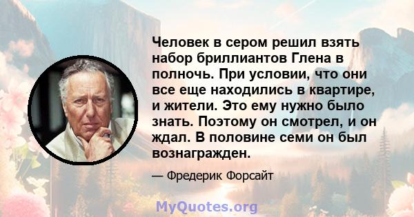 Человек в сером решил взять набор бриллиантов Глена в полночь. При условии, что они все еще находились в квартире, и жители. Это ему нужно было знать. Поэтому он смотрел, и он ждал. В половине семи он был вознагражден.