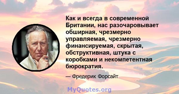 Как и всегда в современной Британии, нас разочаровывает обширная, чрезмерно управляемая, чрезмерно финансируемая, скрытая, обструктивная, штука с коробками и некомпетентная бюрократия.