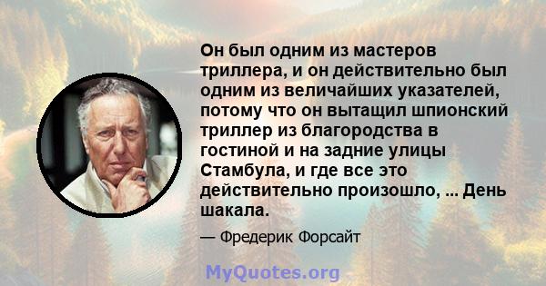 Он был одним из мастеров триллера, и он действительно был одним из величайших указателей, потому что он вытащил шпионский триллер из благородства в гостиной и на задние улицы Стамбула, и где все это действительно