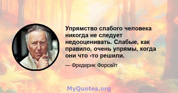 Упрямство слабого человека никогда не следует недооценивать. Слабые, как правило, очень упрямы, когда они что -то решили.