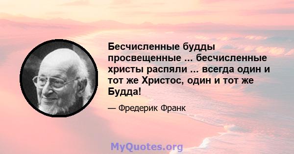 Бесчисленные будды просвещенные ... бесчисленные христы распяли ... всегда один и тот же Христос, один и тот же Будда!