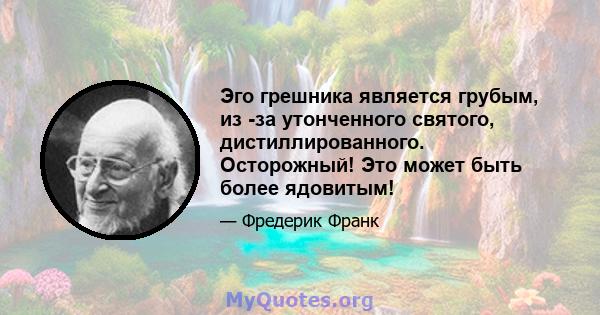 Эго грешника является грубым, из -за утонченного святого, дистиллированного. Осторожный! Это может быть более ядовитым!