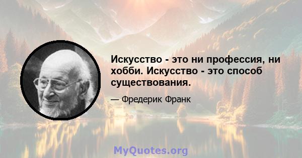 Искусство - это ни профессия, ни хобби. Искусство - это способ существования.