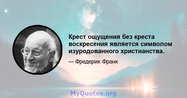 Крест ощущения без креста воскресения является символом изуродованного христианства.