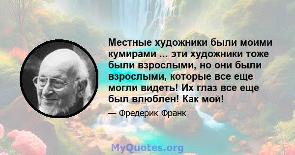 Местные художники были моими кумирами ... эти художники тоже были взрослыми, но они были взрослыми, которые все еще могли видеть! Их глаз все еще был влюблен! Как мой!