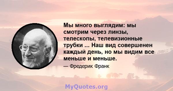 Мы много выглядим: мы смотрим через линзы, телескопы, телевизионные трубки ... Наш вид совершенен каждый день, но мы видим все меньше и меньше.