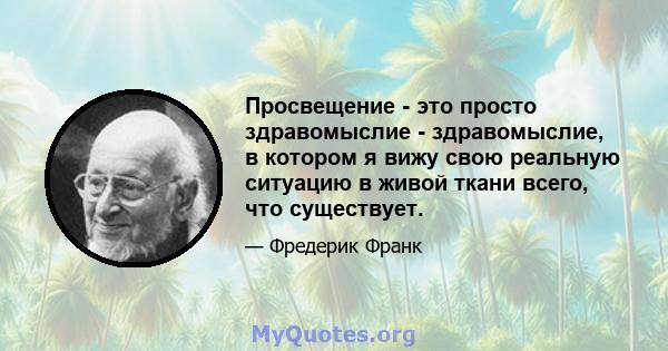 Просвещение - это просто здравомыслие - здравомыслие, в котором я вижу свою реальную ситуацию в живой ткани всего, что существует.