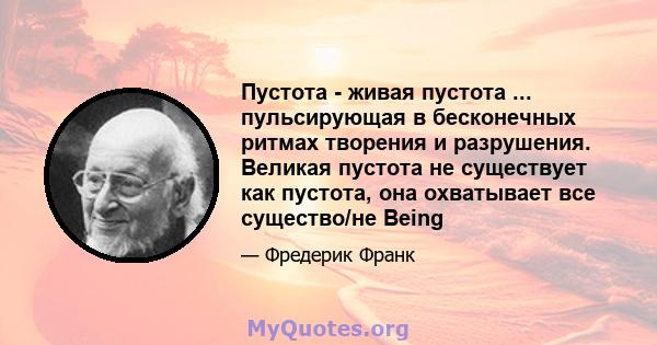 Пустота - живая пустота ... пульсирующая в бесконечных ритмах творения и разрушения. Великая пустота не существует как пустота, она охватывает все существо/не Being