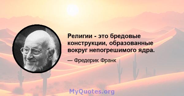 Религии - это бредовые конструкции, образованные вокруг непогрешимого ядра.