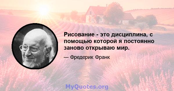 Рисование - это дисциплина, с помощью которой я постоянно заново открываю мир.