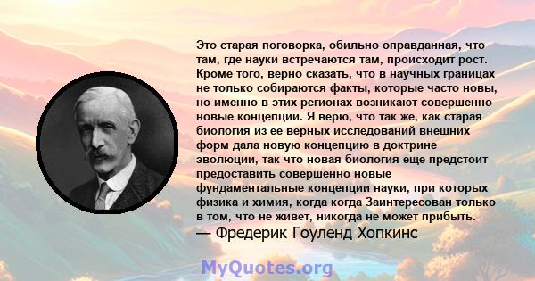 Это старая поговорка, обильно оправданная, что там, где науки встречаются там, происходит рост. Кроме того, верно сказать, что в научных границах не только собираются факты, которые часто новы, но именно в этих регионах 