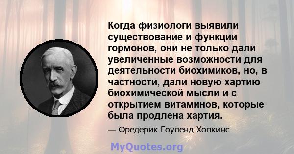 Когда физиологи выявили существование и функции гормонов, они не только дали увеличенные возможности для деятельности биохимиков, но, в частности, дали новую хартию биохимической мысли и с открытием витаминов, которые