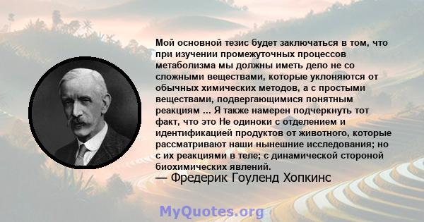 Мой основной тезис будет заключаться в том, что при изучении промежуточных процессов метаболизма мы должны иметь дело не со сложными веществами, которые уклоняются от обычных химических методов, а с простыми веществами, 