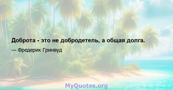 Доброта - это не добродетель, а общая долга.