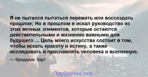 Я не пытался пытаться пережить или воссоздать прошлое; Но в прошлом я искал руководство из этих вечных элементов, которые остаются действительными и жизненно важными для будущего ... Цель моего искусства состоит в том,