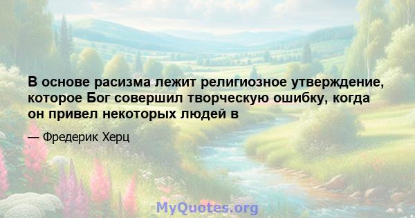 В основе расизма лежит религиозное утверждение, которое Бог совершил творческую ошибку, когда он привел некоторых людей в