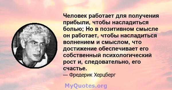 Человек работает для получения прибыли, чтобы насладиться болью; Но в позитивном смысле он работает, чтобы насладиться волнением и смыслом, что достижение обеспечивает его собственный психологический рост и,