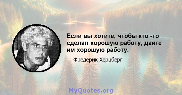 Если вы хотите, чтобы кто -то сделал хорошую работу, дайте им хорошую работу.