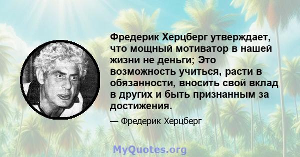 Фредерик Херцберг утверждает, что мощный мотиватор в нашей жизни не деньги; Это возможность учиться, расти в обязанности, вносить свой вклад в других и быть признанным за достижения.