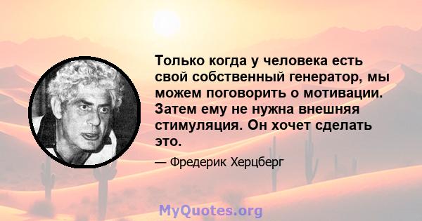 Только когда у человека есть свой собственный генератор, мы можем поговорить о мотивации. Затем ему не нужна внешняя стимуляция. Он хочет сделать это.